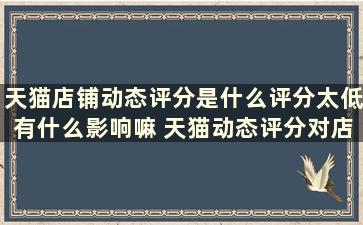 天猫店铺动态评分是什么评分太低有什么影响嘛 天猫动态评分对店铺的重要影响